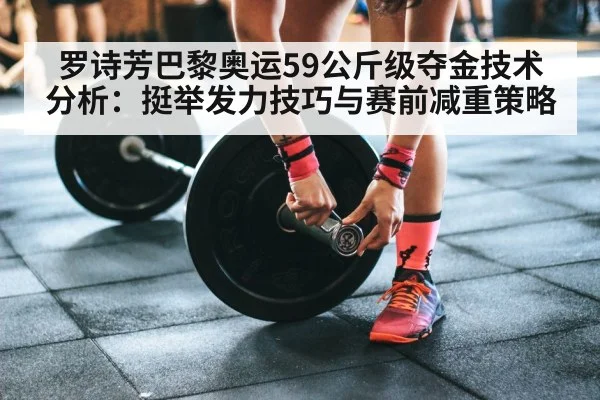 罗诗芳巴黎奥运59公斤级夺金技术分析：挺举发力技巧与赛前减重策略
