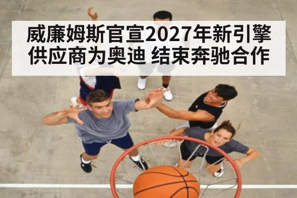 威廉姆斯官宣2027年新引擎供应商为奥迪 结束奔驰合作