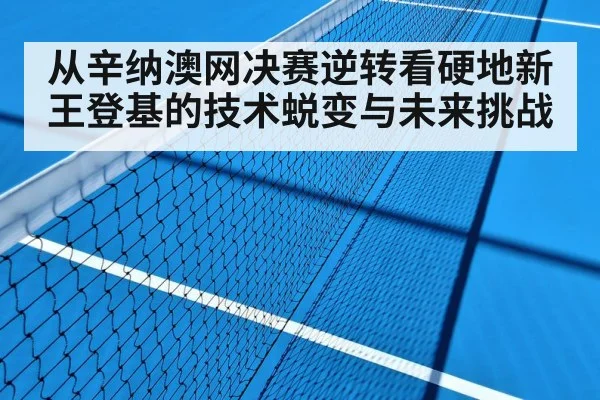 从辛纳澳网决赛逆转看硬地新王登基的技术蜕变与未来挑战
