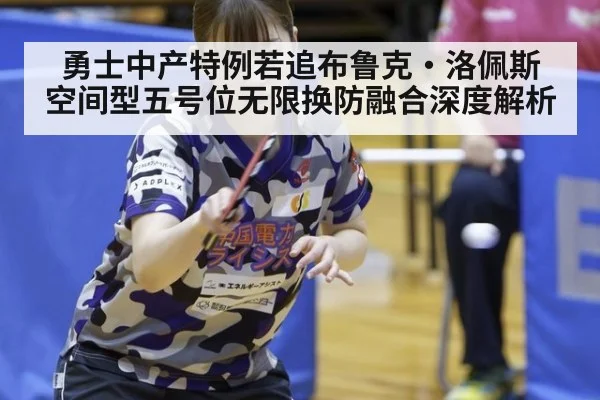 勇士中产特例若追布鲁克·洛佩斯 空间型五号位无限换防融合深度解析