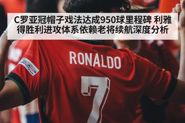 C罗亚冠帽子戏法达成950球里程碑 利雅得胜利进攻体系依赖老将续航深度分析