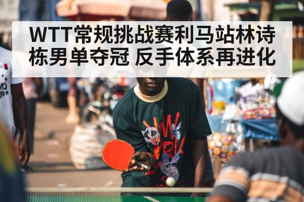 WTT常规挑战赛利马站林诗栋男单夺冠 反手体系再进化