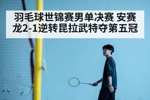 羽毛球世锦赛男单决赛 安赛龙2-1逆转昆拉武特夺第五冠
