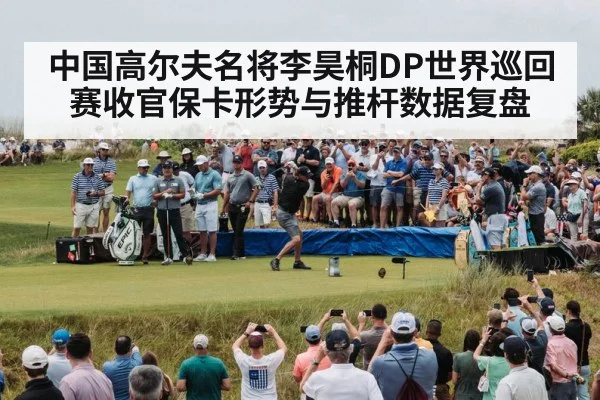 中国高尔夫名将李昊桐DP世界巡回赛收官保卡形势与推杆数据复盘
