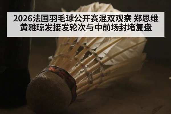 2026法国羽毛球公开赛混双观察 郑思维黄雅琼发接发轮次与中前场封堵复盘