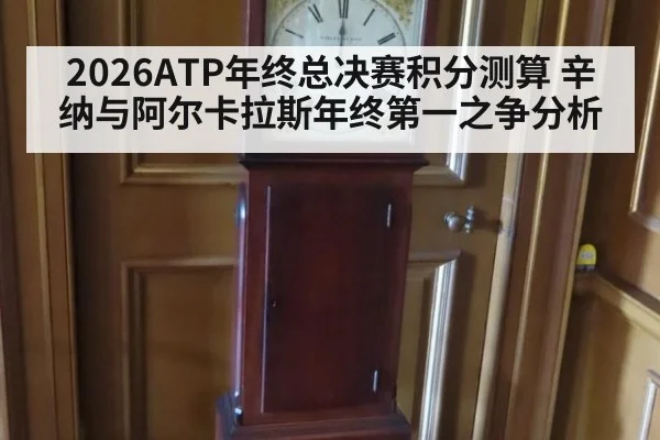 2026ATP年终总决赛积分测算 辛纳与阿尔卡拉斯年终第一之争分析