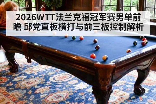 2026WTT法兰克福冠军赛男单前瞻 邱党直板横打与前三板控制解析